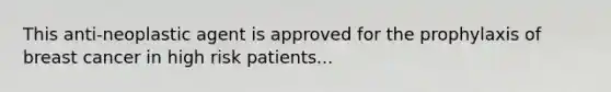 This anti-neoplastic agent is approved for the prophylaxis of breast cancer in high risk patients...