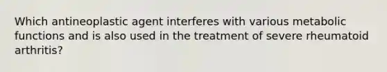 Which antineoplastic agent interferes with various metabolic functions and is also used in the treatment of severe rheumatoid arthritis?