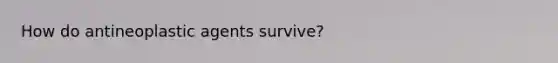 How do antineoplastic agents survive?