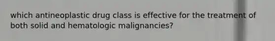 which antineoplastic drug class is effective for the treatment of both solid and hematologic malignancies?