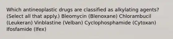 Which antineoplastic drugs are classified as alkylating agents? (Select all that apply.) Bleomycin (Blenoxane) Chlorambucil (Leukeran) Vinblastine (Velban) Cyclophosphamide (Cytoxan) Ifosfamide (Ifex)