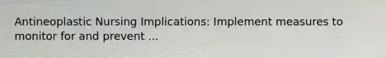 Antineoplastic Nursing Implications: Implement measures to monitor for and prevent ...