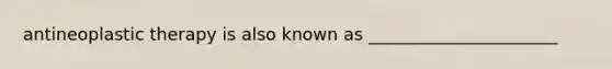 antineoplastic therapy is also known as ______________________