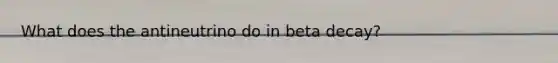 What does the antineutrino do in beta decay?