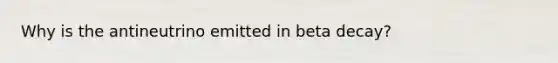 Why is the antineutrino emitted in beta decay?