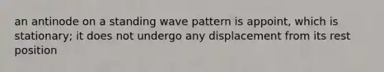 an antinode on a standing wave pattern is appoint, which is stationary; it does not undergo any displacement from its rest position