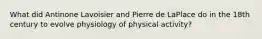 What did Antinone Lavoisier and Pierre de LaPlace do in the 18th century to evolve physiology of physical activity?