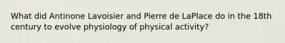 What did Antinone Lavoisier and Pierre de LaPlace do in the 18th century to evolve physiology of physical activity?