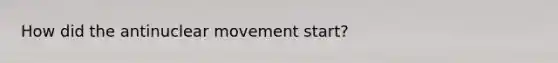 How did the antinuclear movement start?
