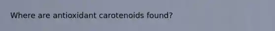 Where are antioxidant carotenoids found?