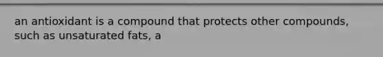 an antioxidant is a compound that protects other compounds, such as unsaturated fats, a