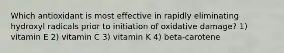 Which antioxidant is most effective in rapidly eliminating hydroxyl radicals prior to initiation of oxidative damage? 1) vitamin E 2) vitamin C 3) vitamin K 4) beta-carotene