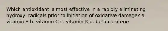 Which antioxidant is most effective in a rapidly eliminating hydroxyl radicals prior to initiation of oxidative damage? a. vitamin E b. vitamin C c. vitamin K d. beta-carotene