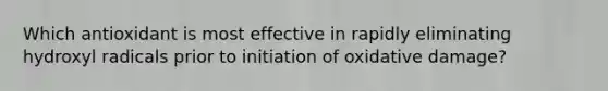 Which antioxidant is most effective in rapidly eliminating hydroxyl radicals prior to initiation of oxidative damage?