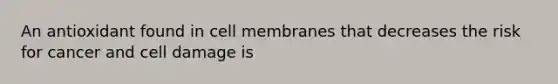 An antioxidant found in cell membranes that decreases the risk for cancer and cell damage is