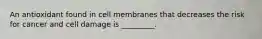 An antioxidant found in cell membranes that decreases the risk for cancer and cell damage is _________.