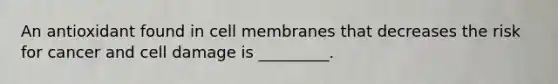 An antioxidant found in cell membranes that decreases the risk for cancer and cell damage is _________.