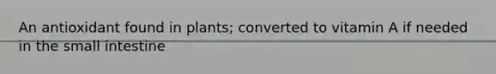 An antioxidant found in plants; converted to vitamin A if needed in the small intestine