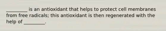 _________ is an antioxidant that helps to protect cell membranes from free radicals; this antioxidant is then regenerated with the help of _________.