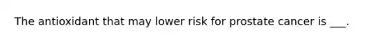 The antioxidant that may lower risk for prostate cancer is ___.