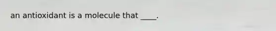 an antioxidant is a molecule that ____.