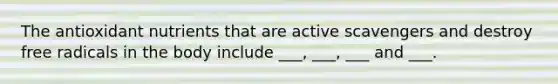 The antioxidant nutrients that are active scavengers and destroy free radicals in the body include ___, ___, ___ and ___.