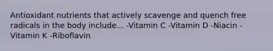 Antioxidant nutrients that actively scavenge and quench free radicals in the body include... -Vitamin C -Vitamin D -Niacin -Vitamin K -Riboflavin