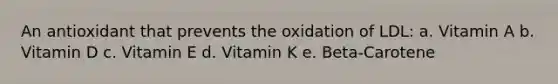 An antioxidant that prevents the oxidation of LDL: a. Vitamin A b. Vitamin D c. Vitamin E d. Vitamin K e. Beta-Carotene