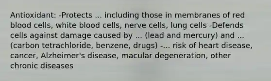 Antioxidant: -Protects ... including those in membranes of red blood cells, white blood cells, nerve cells, lung cells -Defends cells against damage caused by ... (lead and mercury) and ...(carbon tetrachloride, benzene, drugs) -... risk of heart disease, cancer, Alzheimer's disease, macular degeneration, other chronic diseases