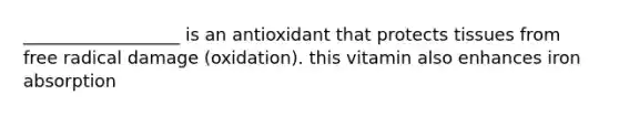 __________________ is an antioxidant that protects tissues from free radical damage (oxidation). this vitamin also enhances iron absorption