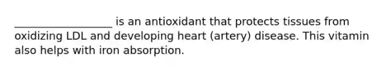 __________________ is an antioxidant that protects tissues from oxidizing LDL and developing heart (artery) disease. This vitamin also helps with iron absorption.