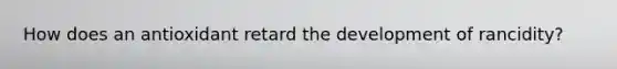 How does an antioxidant retard the development of rancidity?
