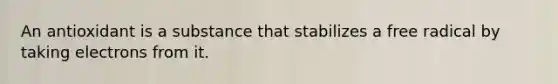 An antioxidant is a substance that stabilizes a free radical by taking electrons from it.