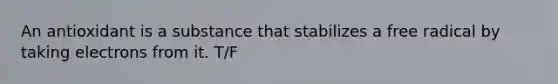 An antioxidant is a substance that stabilizes a free radical by taking electrons from it. T/F