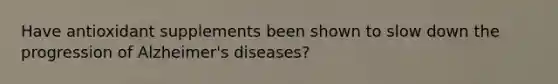 Have antioxidant supplements been shown to slow down the progression of Alzheimer's diseases?