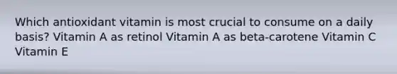 Which antioxidant vitamin is most crucial to consume on a daily basis? Vitamin A as retinol Vitamin A as beta-carotene Vitamin C Vitamin E