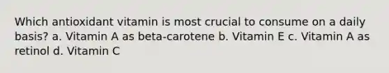 Which antioxidant vitamin is most crucial to consume on a daily basis? a. Vitamin A as beta-carotene b. Vitamin E c. Vitamin A as retinol d. Vitamin C