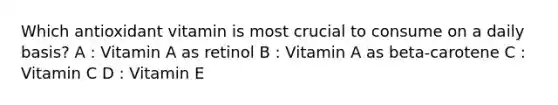 Which antioxidant vitamin is most crucial to consume on a daily basis? A : Vitamin A as retinol B : Vitamin A as beta-carotene C : Vitamin C D : Vitamin E