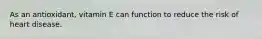 As an antioxidant, vitamin E can function to reduce the risk of heart disease.