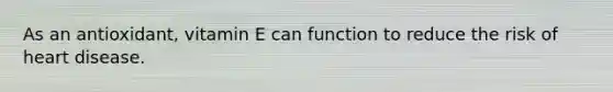 As an antioxidant, vitamin E can function to reduce the risk of heart disease.