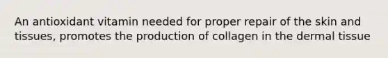 An antioxidant vitamin needed for proper repair of the skin and tissues, promotes the production of collagen in the dermal tissue
