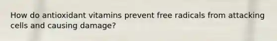 How do antioxidant vitamins prevent free radicals from attacking cells and causing damage?
