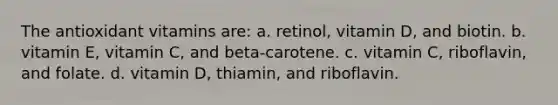 The antioxidant vitamins are: a. retinol, vitamin D, and biotin. b. vitamin E, vitamin C, and beta-carotene. c. vitamin C, riboflavin, and folate. d. vitamin D, thiamin, and riboflavin.