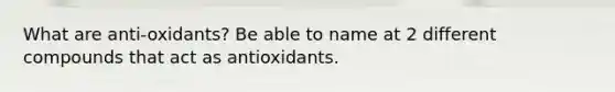 What are anti-oxidants? Be able to name at 2 different compounds that act as antioxidants.