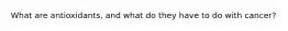 What are antioxidants, and what do they have to do with cancer?
