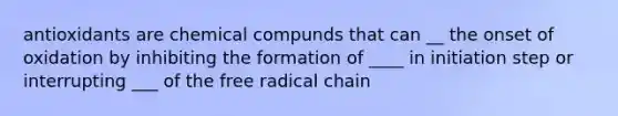 antioxidants are chemical compunds that can __ the onset of oxidation by inhibiting the formation of ____ in initiation step or interrupting ___ of the free radical chain