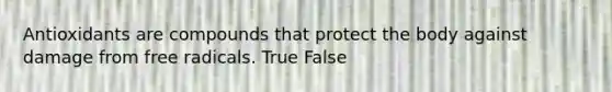 Antioxidants are compounds that protect the body against damage from free radicals. True False