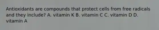 Antioxidants are compounds that protect cells from free radicals and they include? A. vitamin K B. vitamin C C. vitamin D D. vitamin A