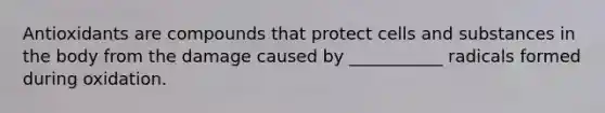 Antioxidants are compounds that protect cells and substances in the body from the damage caused by ___________ radicals formed during oxidation.