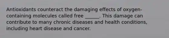 Antioxidants counteract the damaging effects of oxygen-containing molecules called free ______. This damage can contribute to many chronic diseases and health conditions, including heart disease and cancer.